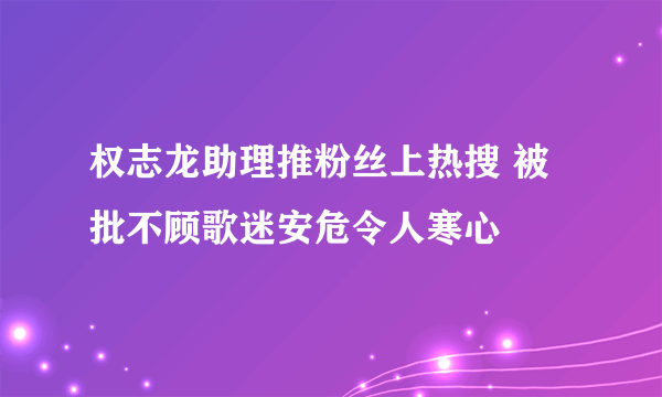 权志龙助理推粉丝上热搜 被批不顾歌迷安危令人寒心