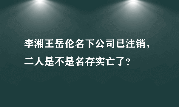 李湘王岳伦名下公司已注销，二人是不是名存实亡了？