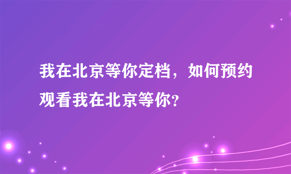 我在北京等你定档，如何预约观看我在北京等你？