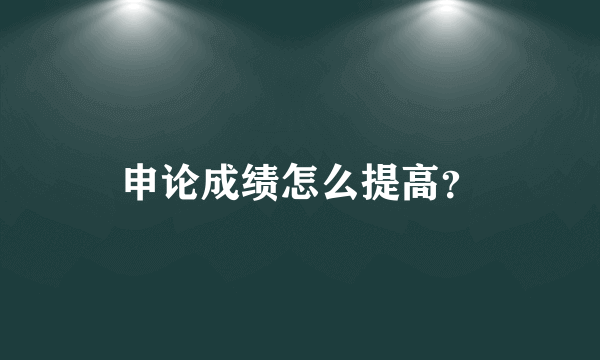 申论成绩怎么提高？