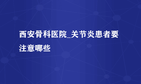 西安骨科医院_关节炎患者要注意哪些