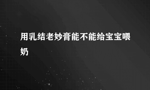 用乳结老妙膏能不能给宝宝喂奶