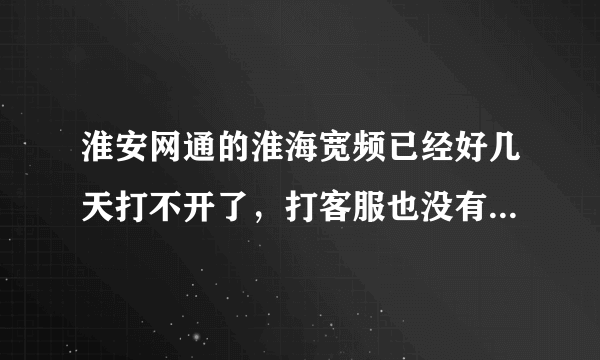 淮安网通的淮海宽频已经好几天打不开了，打客服也没有人接的，有谁知道怎么回事告诉我一下，谢谢！