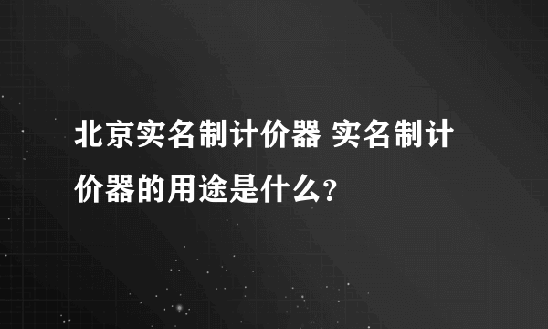 北京实名制计价器 实名制计价器的用途是什么？