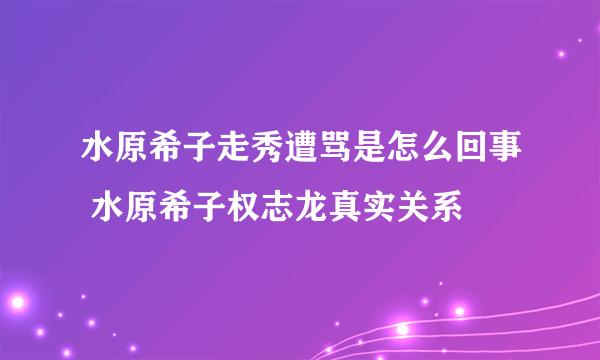 水原希子走秀遭骂是怎么回事 水原希子权志龙真实关系