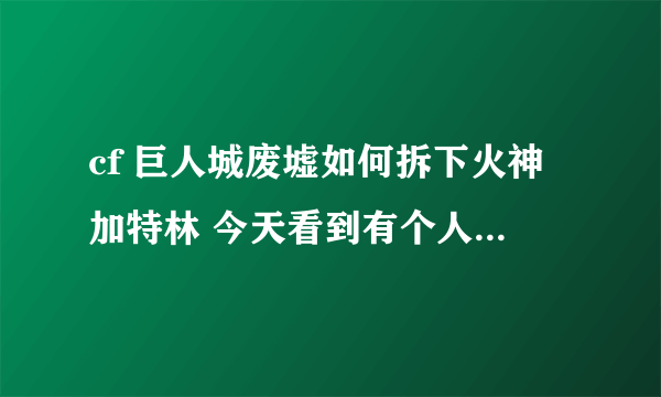 cf 巨人城废墟如何拆下火神加特林 今天看到有个人把它拆了下来，谁能告诉我怎么做到的？