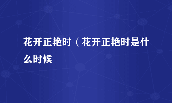 花开正艳时（花开正艳时是什么时候