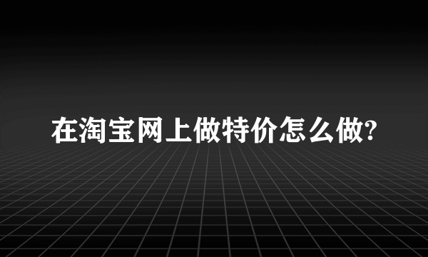 在淘宝网上做特价怎么做?