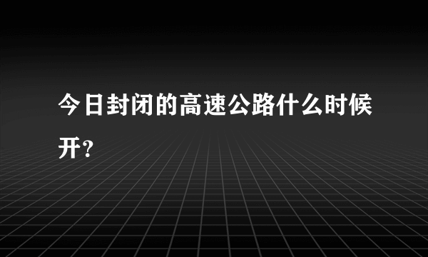 今日封闭的高速公路什么时候开？