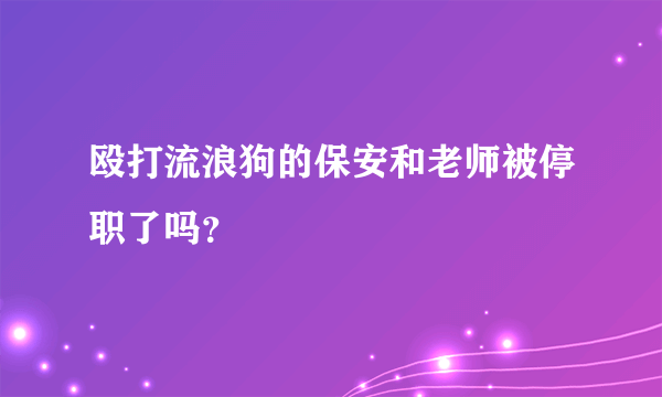 殴打流浪狗的保安和老师被停职了吗？