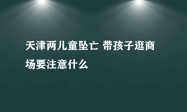 天津两儿童坠亡 带孩子逛商场要注意什么