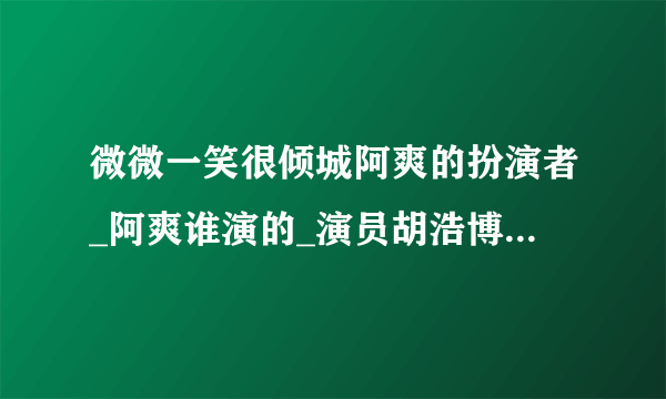 微微一笑很倾城阿爽的扮演者_阿爽谁演的_演员胡浩博个人资料-飞外