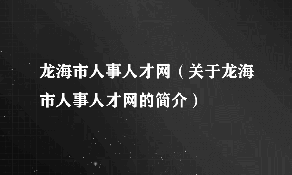 龙海市人事人才网（关于龙海市人事人才网的简介）