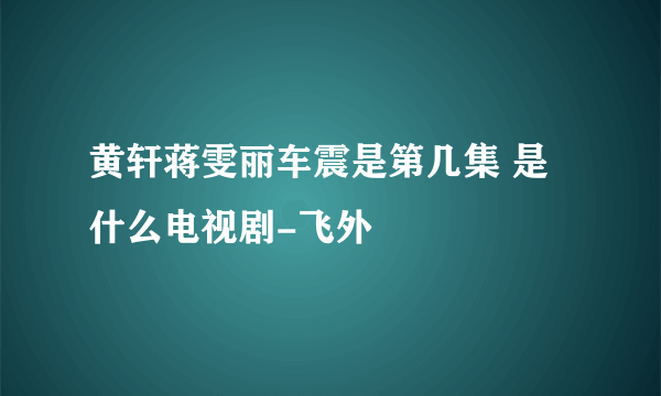 黄轩蒋雯丽车震是第几集 是什么电视剧-飞外