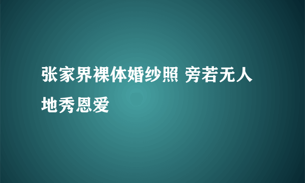 张家界裸体婚纱照 旁若无人地秀恩爱