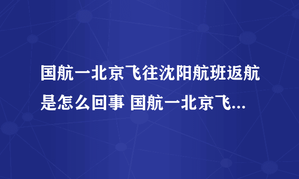 国航一北京飞往沈阳航班返航是怎么回事 国航一北京飞往沈阳航班为什么返航-飞外网