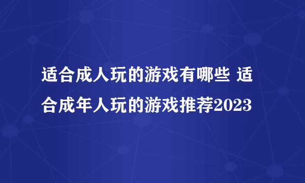 适合成人玩的游戏有哪些 适合成年人玩的游戏推荐2023