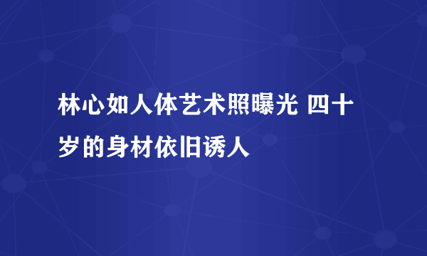 林心如人体艺术照曝光 四十岁的身材依旧诱人