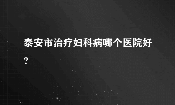 泰安市治疗妇科病哪个医院好？