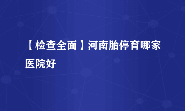 【检查全面】河南胎停育哪家医院好