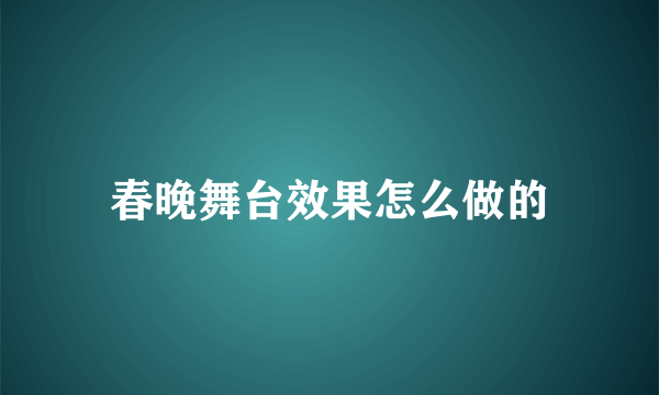 春晚舞台效果怎么做的