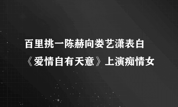 百里挑一陈赫向娄艺潇表白 《爱情自有天意》上演痴情女