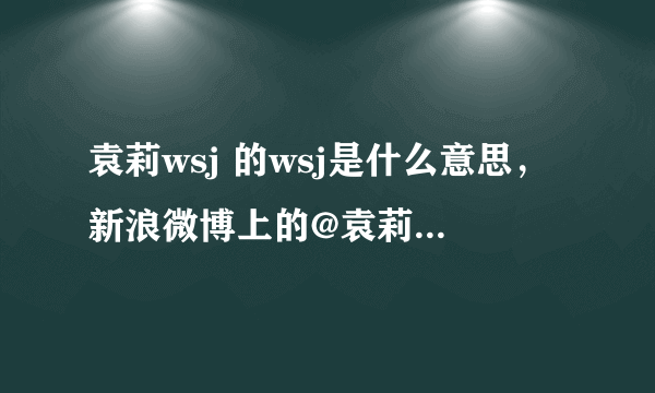 袁莉wsj 的wsj是什么意思，新浪微博上的@袁莉wsj 后面3个字母什么意思？ 是卫生巾？还是“我是鸡”？