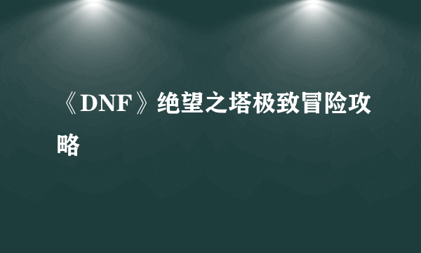 《DNF》绝望之塔极致冒险攻略