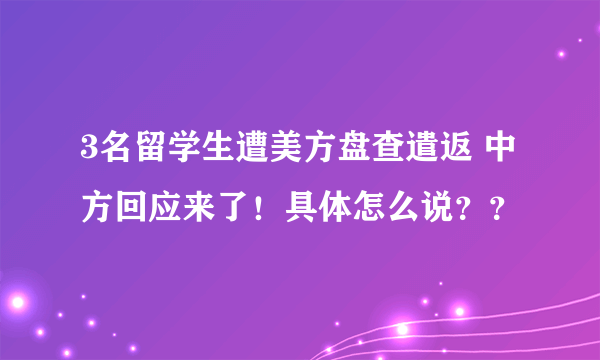 3名留学生遭美方盘查遣返 中方回应来了！具体怎么说？？