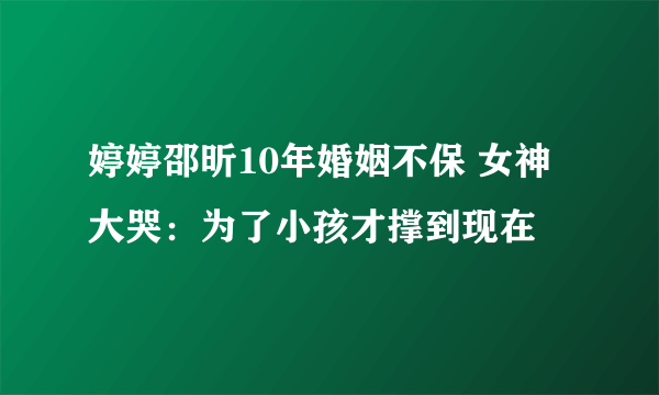 婷婷邵昕10年婚姻不保 女神大哭：为了小孩才撑到现在