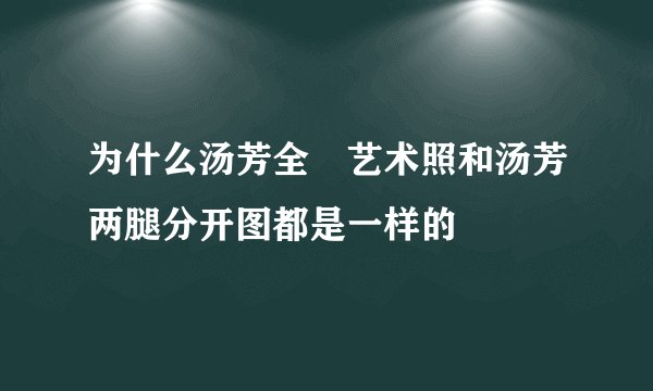 为什么汤芳全婐艺术照和汤芳两腿分开图都是一样的