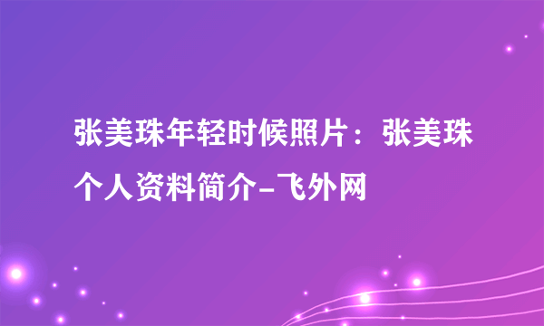 张美珠年轻时候照片：张美珠个人资料简介-飞外网