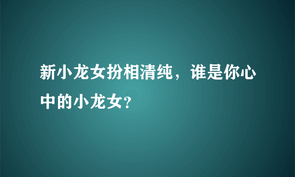 新小龙女扮相清纯，谁是你心中的小龙女？