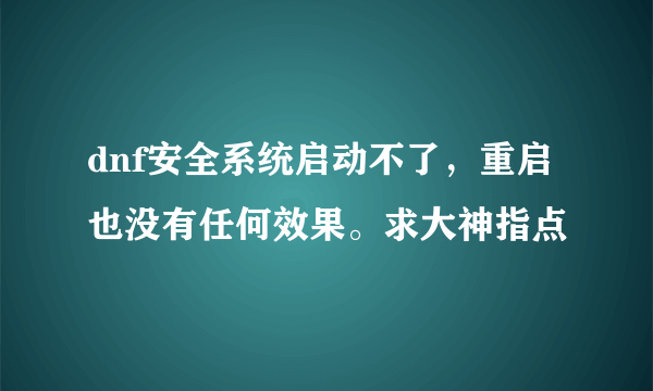 dnf安全系统启动不了，重启也没有任何效果。求大神指点