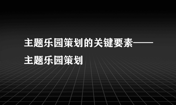 主题乐园策划的关键要素——主题乐园策划