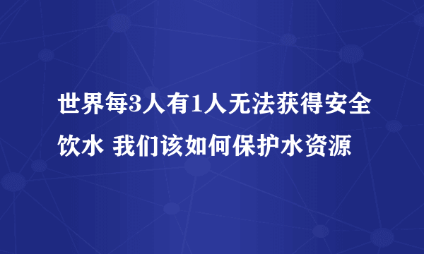 世界每3人有1人无法获得安全饮水 我们该如何保护水资源