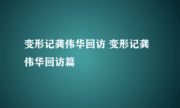 变形记龚伟华回访 变形记龚伟华回访篇