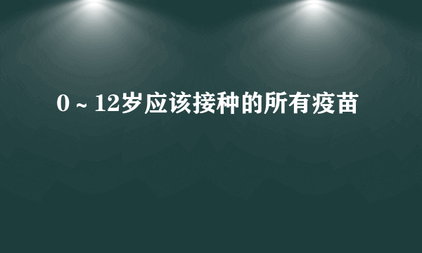 0～12岁应该接种的所有疫苗