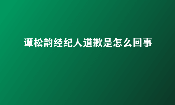 谭松韵经纪人道歉是怎么回事