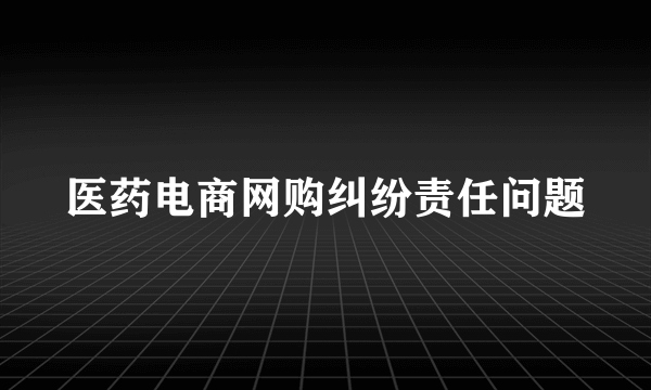 医药电商网购纠纷责任问题