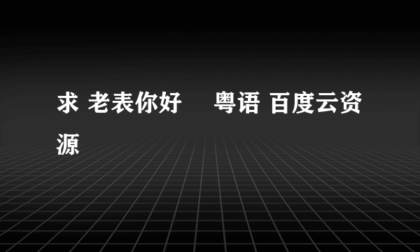 求 老表你好嘢 粤语 百度云资源