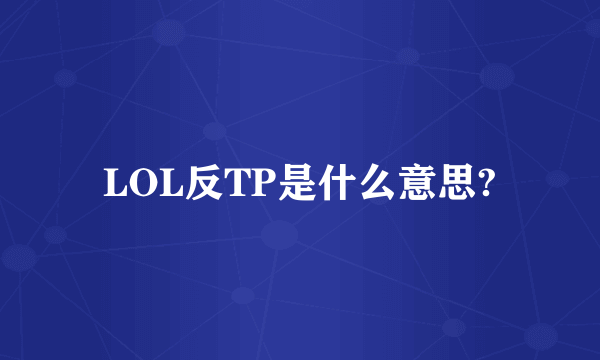 LOL反TP是什么意思?