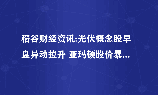 稻谷财经资讯:光伏概念股早盘异动拉升 亚玛顿股价暴涨超过9%