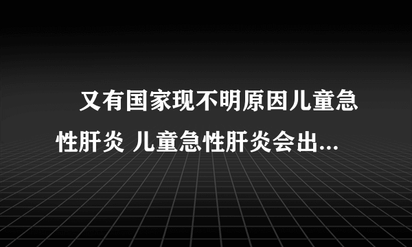 ​又有国家现不明原因儿童急性肝炎 儿童急性肝炎会出现哪些症状表现