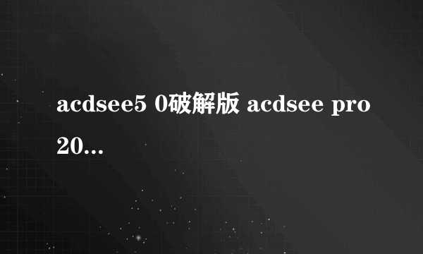 acdsee5 0破解版 acdsee pro2021破解版