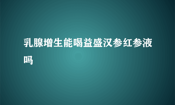 乳腺增生能喝益盛汉参红参液吗