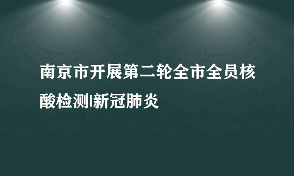 南京市开展第二轮全市全员核酸检测|新冠肺炎