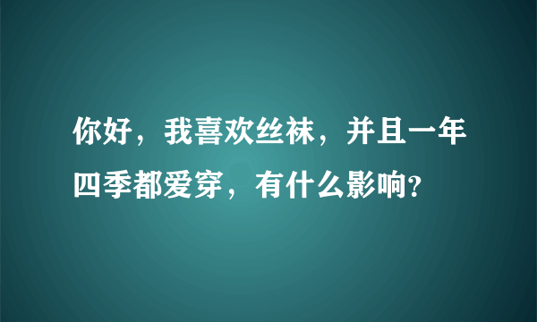 你好，我喜欢丝袜，并且一年四季都爱穿，有什么影响？