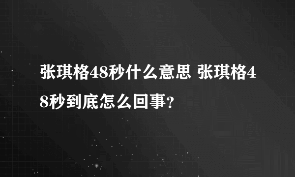 张琪格48秒什么意思 张琪格48秒到底怎么回事？