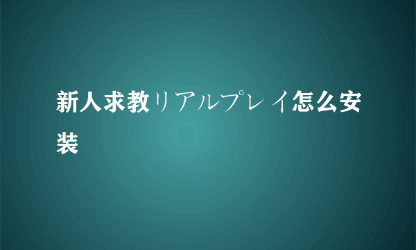 新人求教リアルプレイ怎么安装